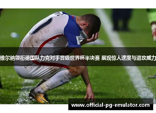 维尔纳领衔德国队力克对手晋级世界杯半决赛 展现惊人速度与进攻威力 维尔纳领衔德国队力克对手晋级世界杯半决赛 展现惊人速度与进攻威力