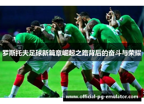 罗斯托夫足球新篇章崛起之路背后的奋斗与荣耀 罗斯托夫足球新篇章崛起之路背后的奋斗与荣耀