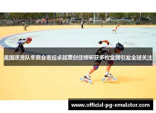 美国速滑队冬奥会表现卓越屡创佳绩斩获多枚金牌引发全球关注 美国速滑队冬奥会表现卓越屡创佳绩斩获多枚金牌引发全球关注