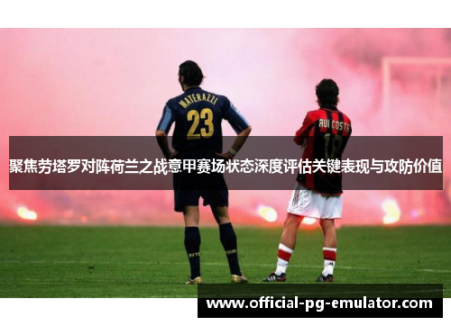 聚焦劳塔罗对阵荷兰之战意甲赛场状态深度评估关键表现与攻防价值 聚焦劳塔罗对阵荷兰之战意甲赛场状态深度评估关键表现与攻防价值