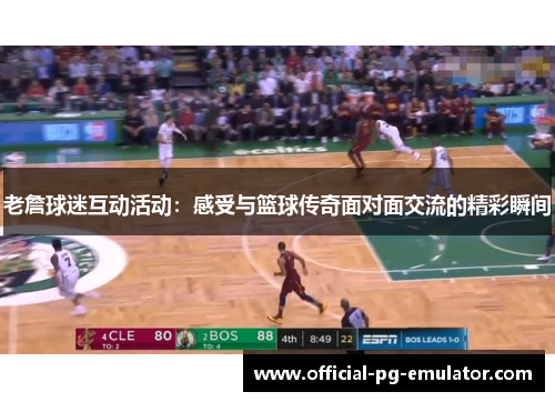 老詹球迷互动活动：感受与篮球传奇面对面交流的精彩瞬间