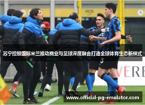 苏宁控股国际米兰推动商业与足球深度融合打造全球体育生态新模式
