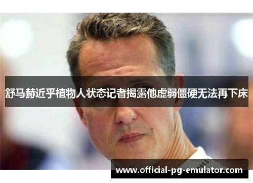 舒马赫近乎植物人状态记者揭露他虚弱僵硬无法再下床