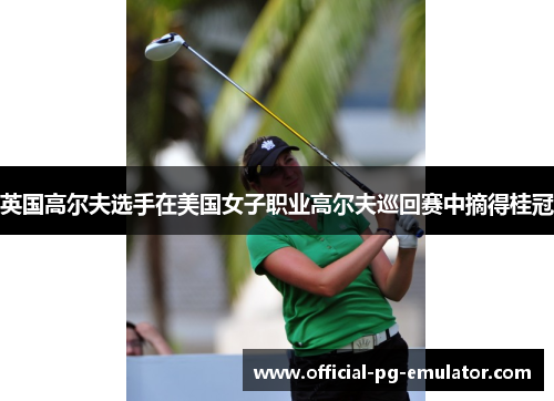 英国高尔夫选手在美国女子职业高尔夫巡回赛中摘得桂冠