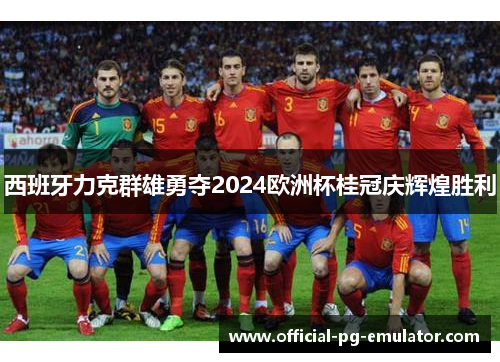 西班牙力克群雄勇夺2024欧洲杯桂冠庆辉煌胜利