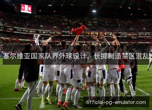 塞尔维亚国家队界外球设计，长掷制造禁区混乱