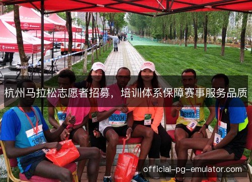 杭州马拉松志愿者招募，培训体系保障赛事服务品质