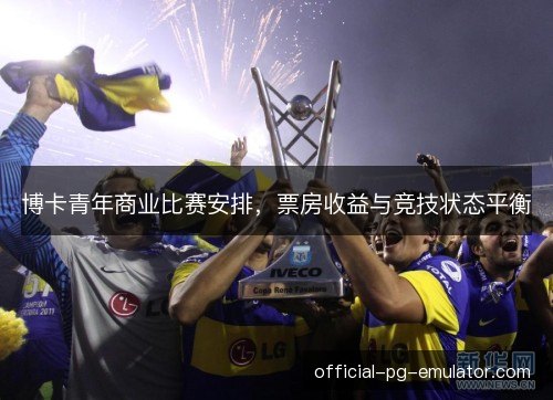 博卡青年商业比赛安排，票房收益与竞技状态平衡