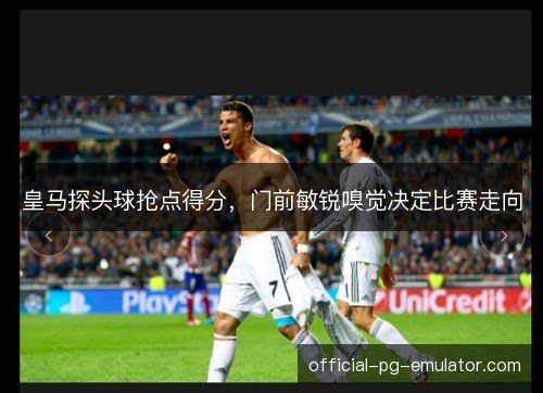 皇马探头球抢点得分，门前敏锐嗅觉决定比赛走向