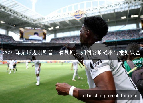 2026年足球规则科普:有利原则如何影响战术与常见误区 2026年足球规则科普:有利原则如何影响战术与常见误区